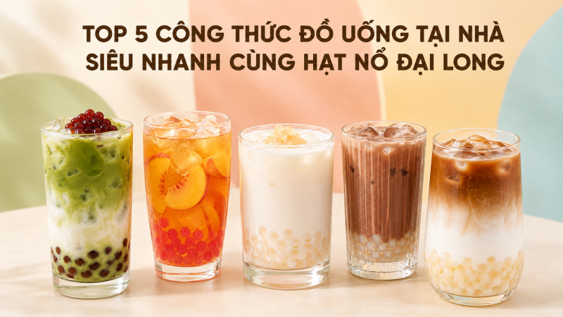 Top 5 Công Thức Đồ Uống Tại Nhà Siêu Nhanh Cùng Hạt Nổ Đại Long